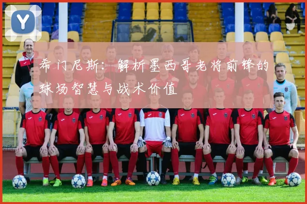希门尼斯:解析墨西哥老将前锋的球场智慧与战术价值
