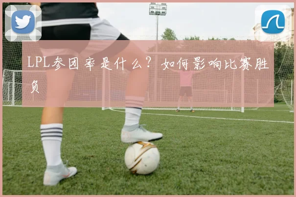 LPL参团率是什么?如何影响比赛胜负