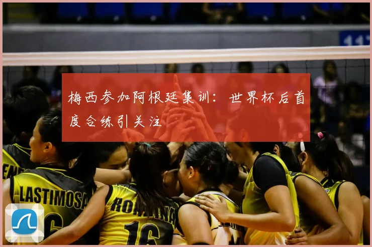 梅西参加阿根廷集训：世界杯后首度合练引关注