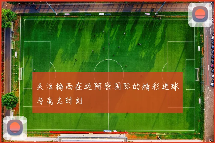 关注梅西在迈阿密国际的精彩进球与高光时刻
