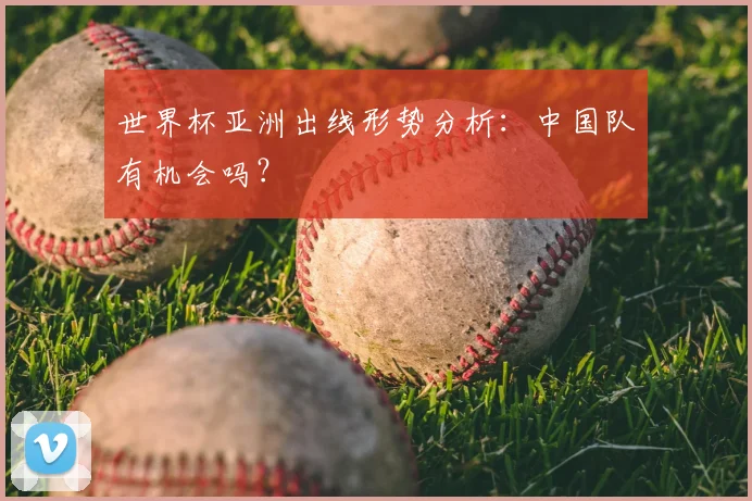 世界杯亚洲出线形势分析:中国队有机会吗?