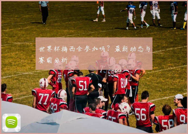 世界杯梅西会参加吗?最新动态与赛前分析