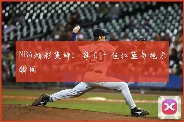 NBA精彩集锦：每日十佳扣篮与绝杀瞬间