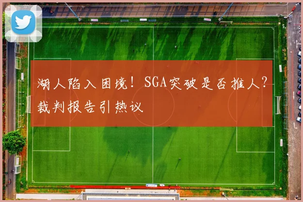 湖人陷入困境！SGA突破是否推人？裁判报告引热议