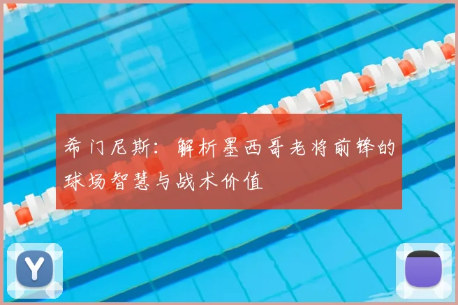希门尼斯:解析墨西哥老将前锋的球场智慧与战术价值