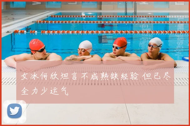 女冰何欣坦言不成熟缺经验 但已尽全力少运气
