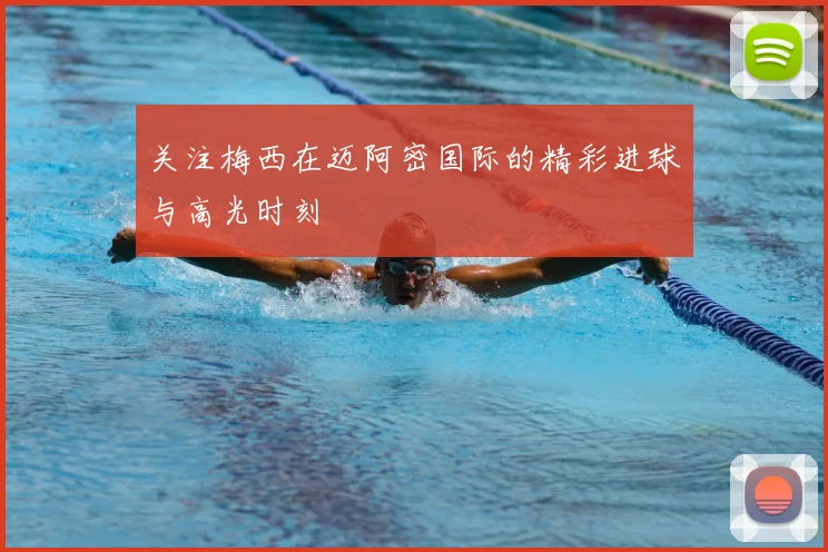 关注梅西在迈阿密国际的精彩进球与高光时刻