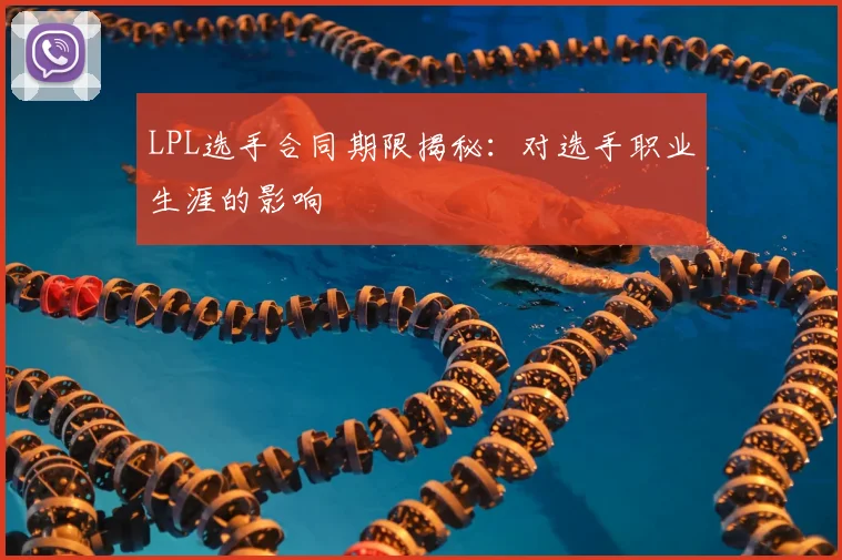 LPL选手合同期限揭秘：对选手职业生涯的影响