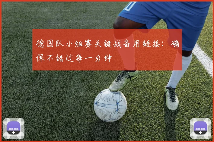 德国队小组赛关键战备用链接：确保不错过每一分钟