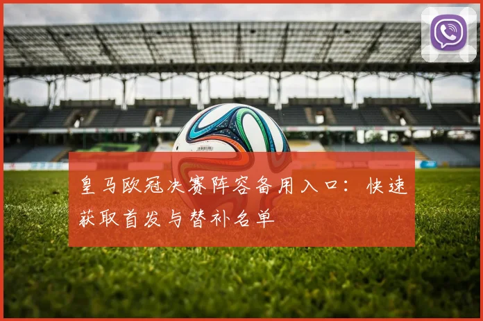 皇马欧冠决赛阵容备用入口：快速获取首发与替补名单