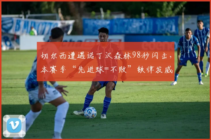 切尔西遭遇诺丁汉森林98秒闪击,本赛季“先进球=不败”铁律发威