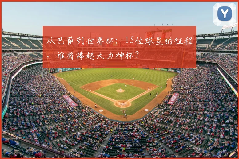 从巴萨到世界杯:15位球星的征程,谁将捧起大力神杯?