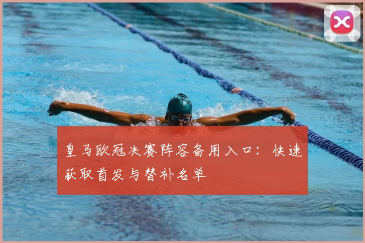 皇马欧冠决赛阵容备用入口：快速获取首发与替补名单