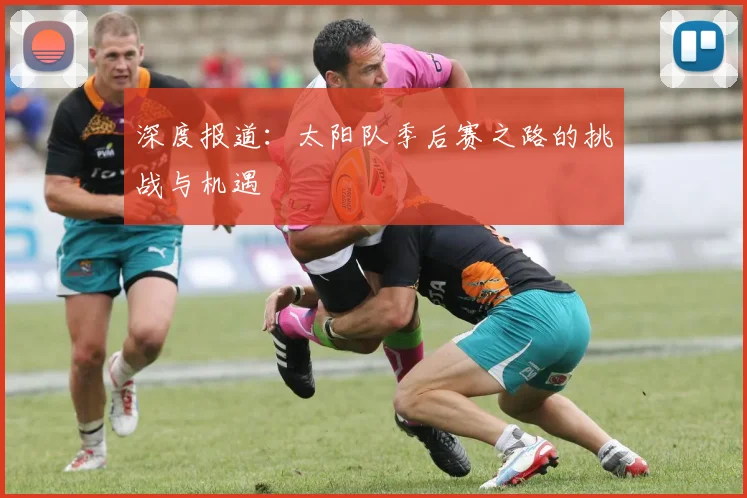 深度报道:太阳队季后赛之路的挑战与机遇