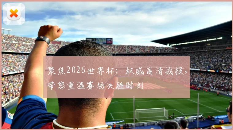 聚焦2026世界杯:权威高清战报,带您重温赛场决胜时刻