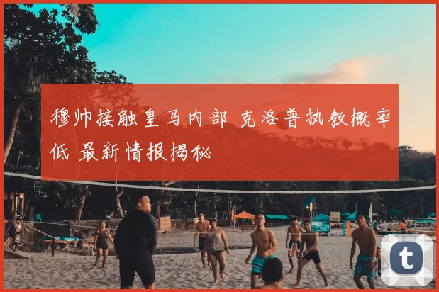 穆帅接触皇马内部 克洛普执教概率低 最新情报揭秘