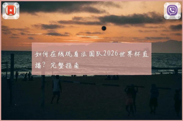 如何在线观看法国队2026世界杯直播？完整指南
