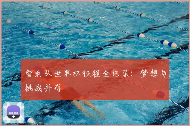 智利队世界杯征程全记录:梦想与挑战并存