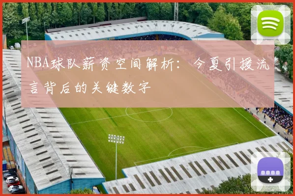 NBA球队薪资空间解析:今夏引援流言背后的关键数字