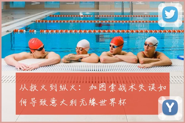 从救火到纵火:加图索战术失误如何导致意大利无缘世界杯