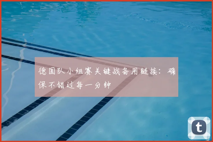 德国队小组赛关键战备用链接：确保不错过每一分钟