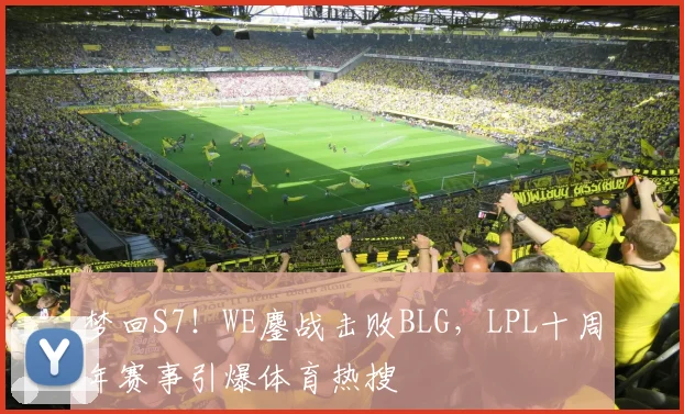梦回S7!WE鏖战击败BLG,LPL十周年赛事引爆体育热搜