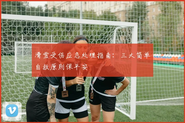 滑雪受伤应急处理指南:三大简单自救原则保平安