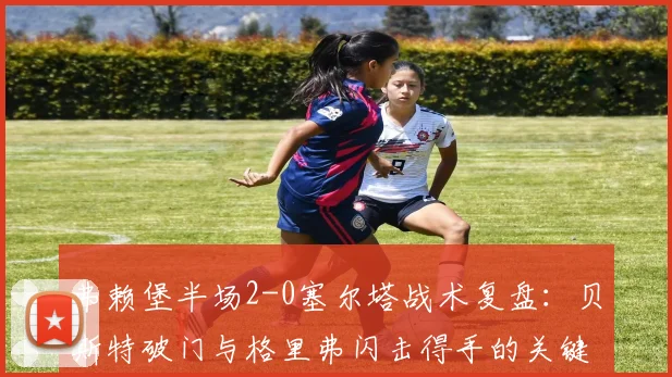 弗赖堡半场2-0塞尔塔战术复盘：贝斯特破门与格里弗闪击得手的关键点解析