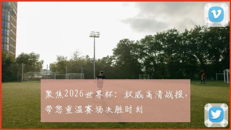 聚焦2026世界杯:权威高清战报,带您重温赛场决胜时刻