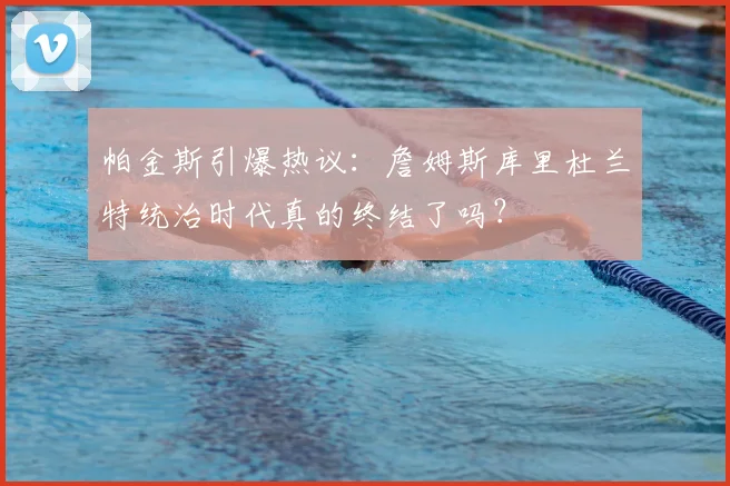 帕金斯引爆热议：詹姆斯库里杜兰特统治时代真的终结了吗？