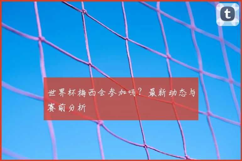 世界杯梅西会参加吗？最新动态与赛前分析