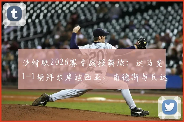 沙特联2026赛季战报解读:达马克1-1胡拜尔库迪西亚,南德斯与瓦达关键破门详情回顾