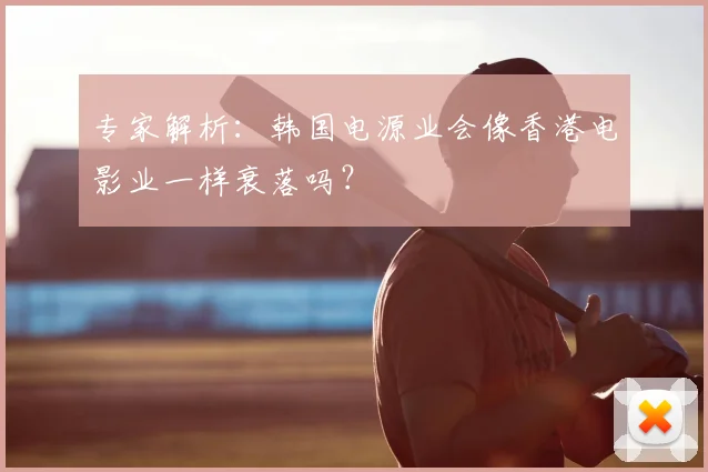 专家解析：韩国电源业会像香港电影业一样衰落吗？