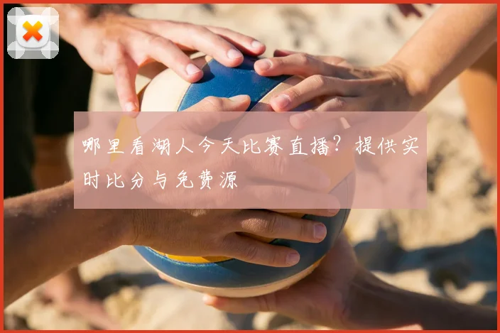 哪里看湖人今天比赛直播？提供实时比分与免费源