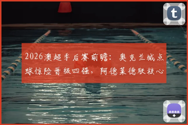 2026澳超季后赛前瞻：奥克兰城点球惊险晋级四强，阿德莱德联核心中锋停赛成隐患