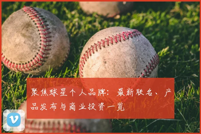 聚焦球星个人品牌：最新联名、产品发布与商业投资一览